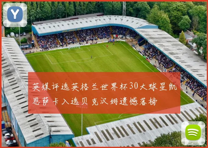 英媒评选英格兰世界杯30大球星凯恩萨卡入选贝克汉姆遗憾落榜