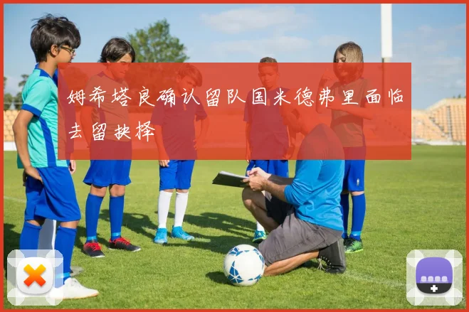 姆希塔良确认留队国米德弗里面临去留抉择