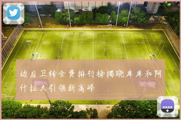边后卫转会费排行榜揭晓库库和阿什拉夫引领新高峰