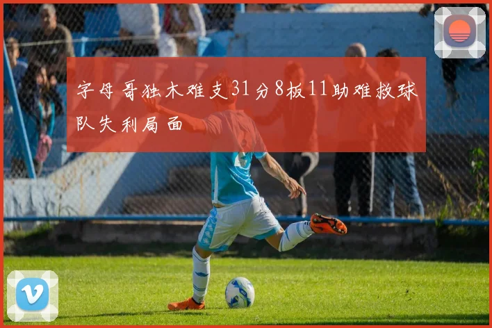 字母哥独木难支31分8板11助难救球队失利局面