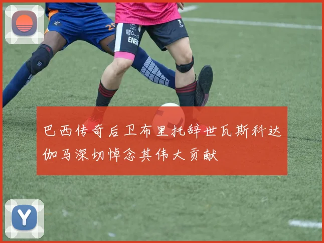 巴西传奇后卫布里托辞世瓦斯科达伽马深切悼念其伟大贡献