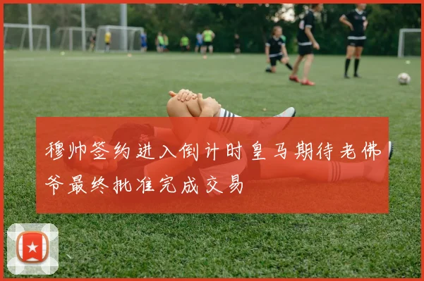 穆帅签约进入倒计时皇马期待老佛爷最终批准完成交易