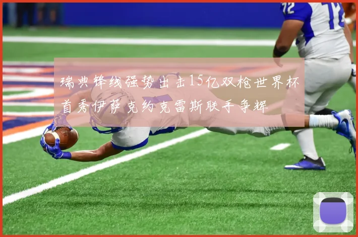 瑞典锋线强势出击15亿双枪世界杯首秀伊萨克约克雷斯联手争辉