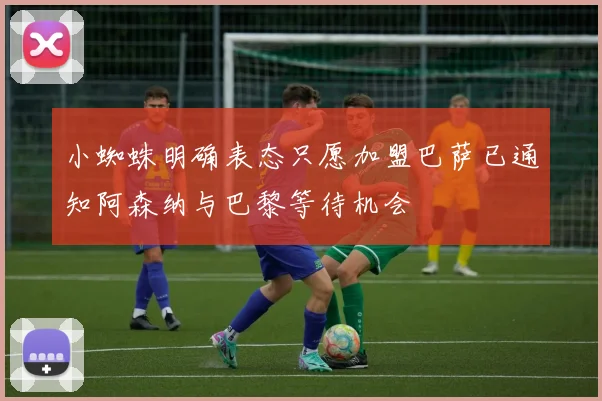 小蜘蛛明确表态只愿加盟巴萨已通知阿森纳与巴黎等待机会