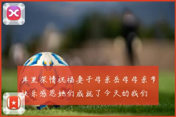 库里深情祝福妻子母亲岳母母亲节快乐感恩她们成就了今天的我们