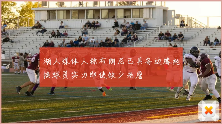 湖人媒体人称布朗尼已具备边缘轮换球员实力即使缺少老詹
