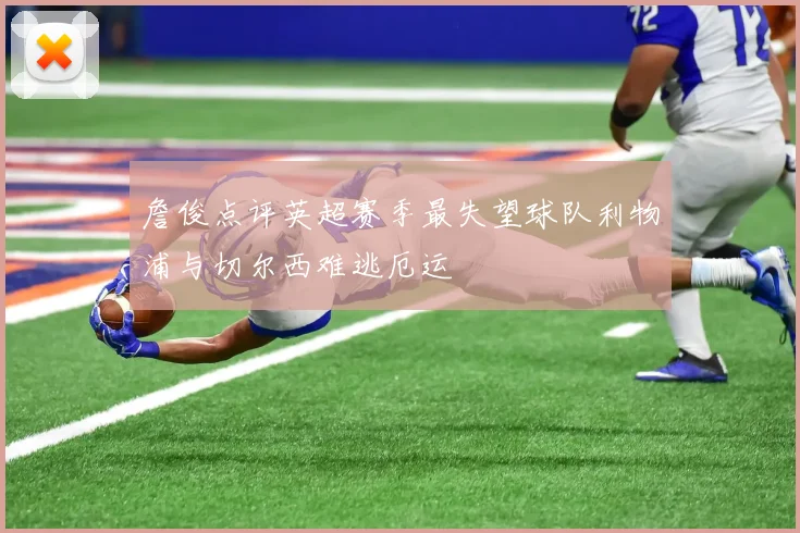 詹俊点评英超赛季最失望球队利物浦与切尔西难逃厄运