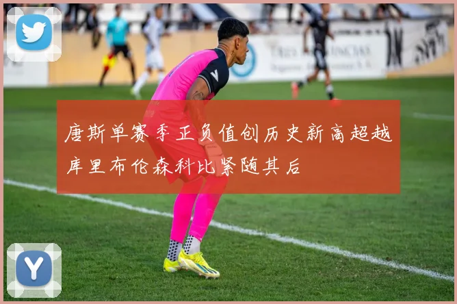 唐斯单赛季正负值创历史新高超越库里布伦森科比紧随其后