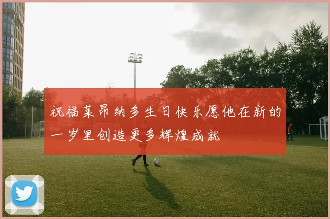 祝福莱昂纳多生日快乐愿他在新的一岁里创造更多辉煌成就