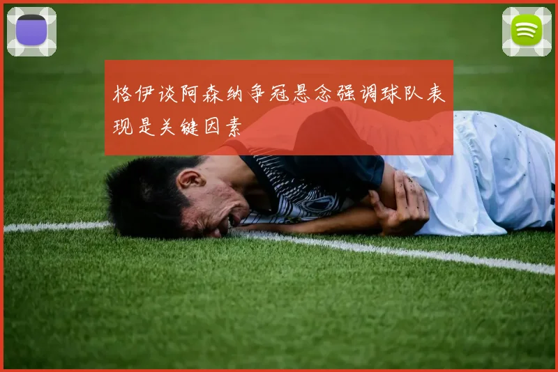 格伊谈阿森纳争冠悬念强调球队表现是关键因素
