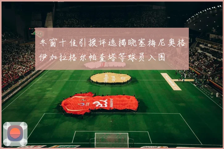 冬窗十佳引援评选揭晓塞梅尼奥格伊加拉格尔帕奎塔等球员入围
