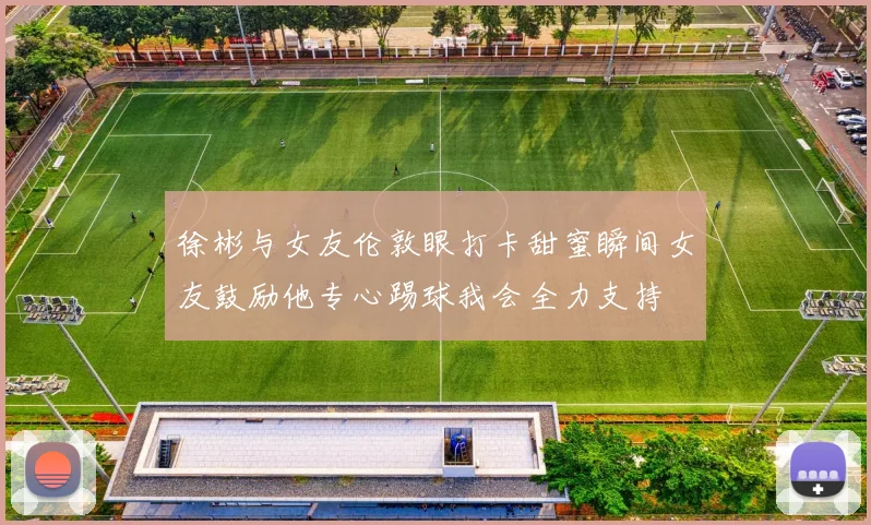 徐彬与女友伦敦眼打卡甜蜜瞬间女友鼓励他专心踢球我会全力支持