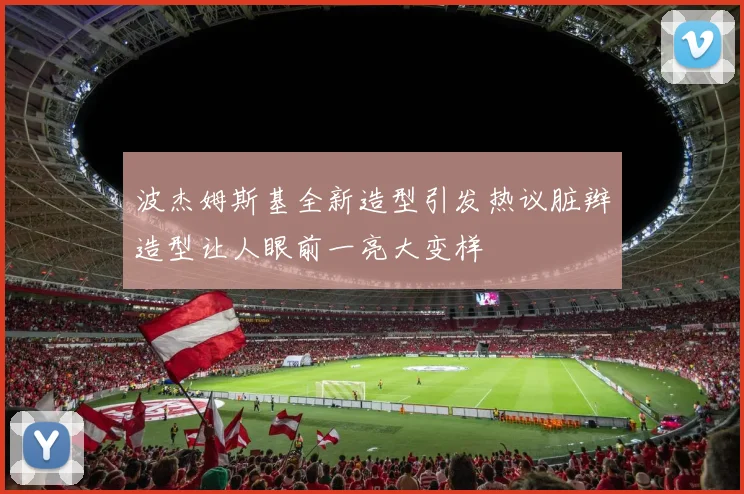波杰姆斯基全新造型引发热议脏辫造型让人眼前一亮大变样