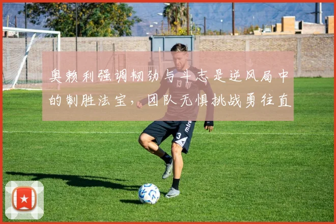 奥赖利强调韧劲与斗志是逆风局中的制胜法宝，团队无惧挑战勇往直前