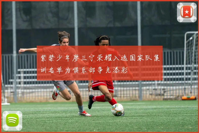 紫禁少年廖三宁荣耀入选国家队集训名单为俱乐部争光添彩