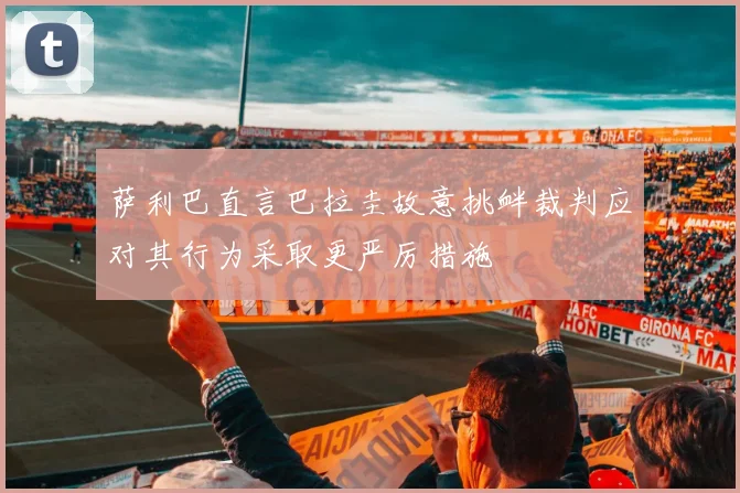 萨利巴直言巴拉圭故意挑衅裁判应对其行为采取更严厉措施