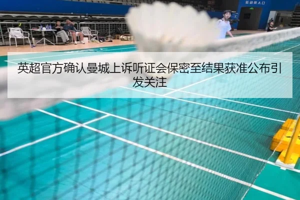 英超官方确认曼城上诉听证会保密至结果获准公布引发关注 - kaiyun